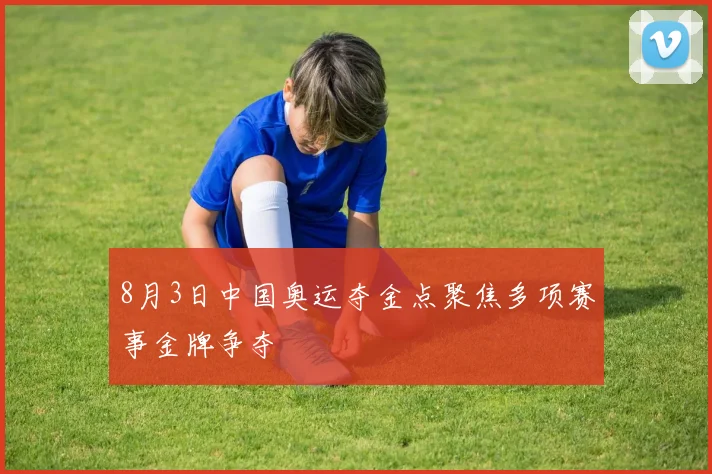 8月3日中国奥运夺金点聚焦多项赛事金牌争夺