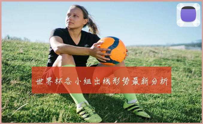 世界杯各小组出线形势最新分析