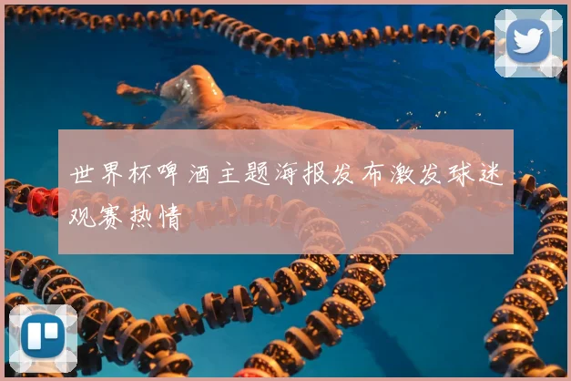 世界杯啤酒主题海报发布激发球迷观赛热情