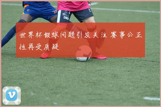 世界杯假球问题引发关注 赛事公正性再受质疑