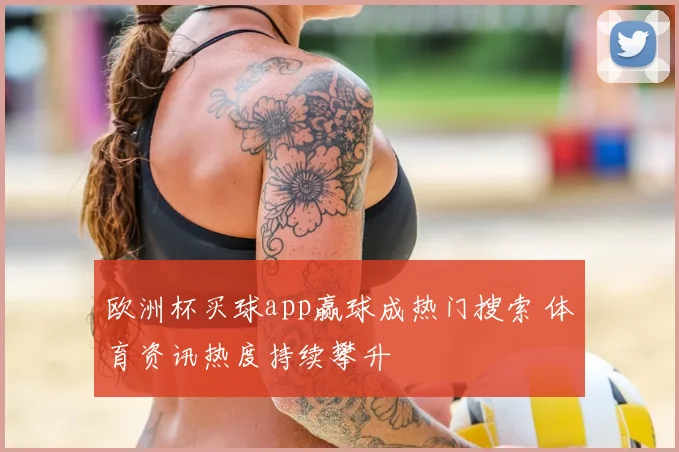 欧洲杯买球app赢球成热门搜索 体育资讯热度持续攀升