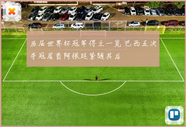 历届世界杯冠军得主一览 巴西五次夺冠居首阿根廷紧随其后