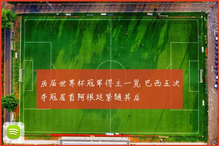 历届世界杯冠军得主一览 巴西五次夺冠居首阿根廷紧随其后