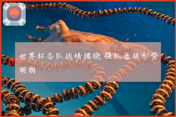 世界杯各队战绩揭晓 强队晋级形势明朗