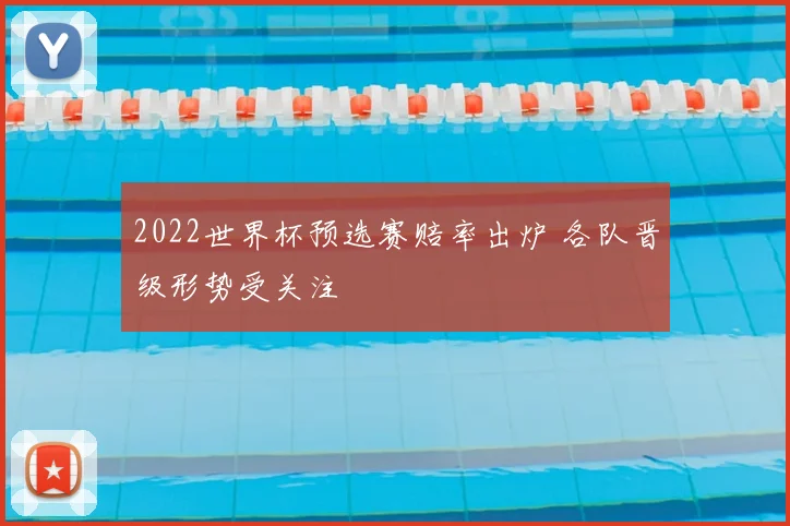 2022世界杯预选赛赔率出炉 各队晋级形势受关注
