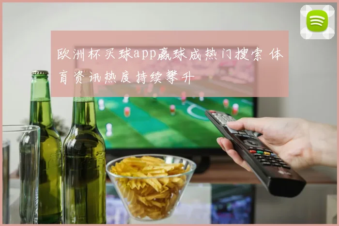 欧洲杯买球app赢球成热门搜索 体育资讯热度持续攀升