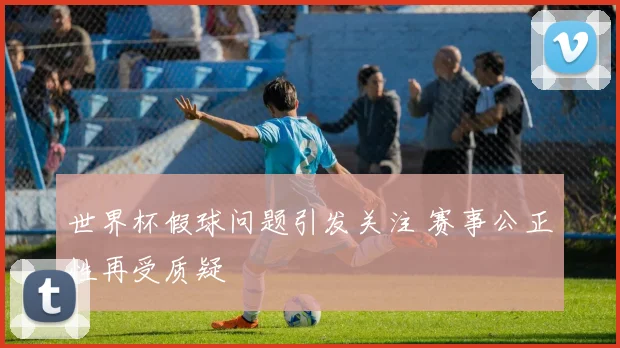 世界杯假球问题引发关注 赛事公正性再受质疑